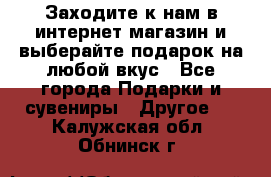 Заходите к нам в интернет-магазин и выберайте подарок на любой вкус - Все города Подарки и сувениры » Другое   . Калужская обл.,Обнинск г.